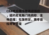 英雄联盟电竞-CBA季后赛今晚再迎强敌，纽约尼克斯门线救险，主帅态度：引发热议，赛季目标并未改变的简单介绍