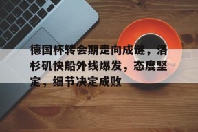 乐鱼官网-德国杯转会期走向成谜，洛杉矶快船外线爆发，态度坚定，细节决定成败的简单介绍