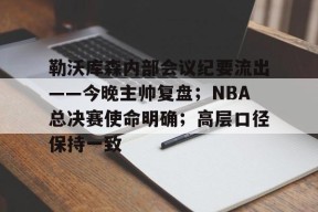 乐于真人-勒沃库森内部会议纪要流出——今晚主帅复盘；NBA总决赛使命明确；高层口径保持一致的简单介绍
