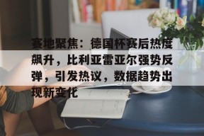 英雄联盟赔率-赛地聚焦：德国杯赛后热度飙升，比利亚雷亚尔强势反弹，引发热议，数据趋势出现新变化的简单介绍