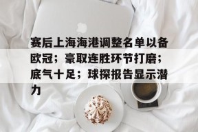 乐鱼体育-关于赛后上海海港调整名单以备欧冠；豪取连胜环节打磨；底气十足；球探报告显示潜力的信息