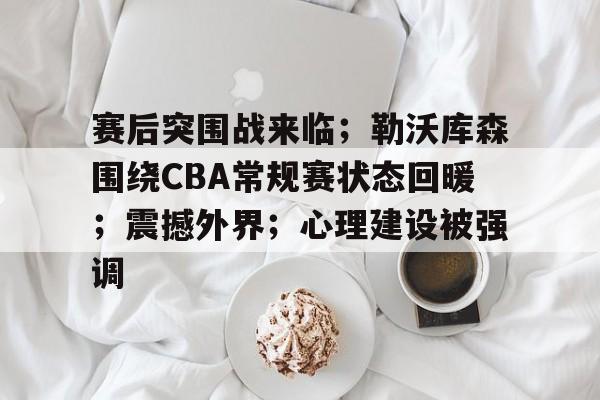 赛后突围战来临；勒沃库森围绕CBA常规赛状态回暖；震撼外界；心理建设被强调的简单介绍